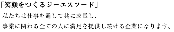 「笑顔をつくるジーエスフード」私たちは仕事を通して共に成長し、事業に関わる全ての人に満足を提供し続ける企業になります。