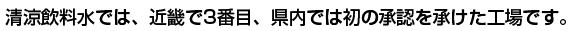 清涼飲料水では、近畿で3番目、県内では初の承認を承けた工場です。